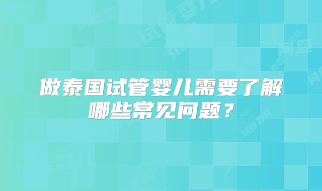 做泰国试管婴儿需要了解哪些常见问题?