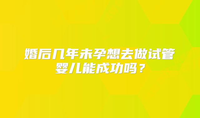 婚后几年未孕想去做试管婴儿能成功吗?