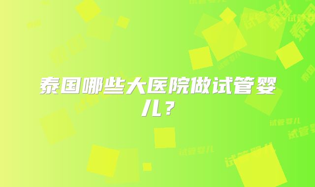泰国哪些大医院做试管婴儿？