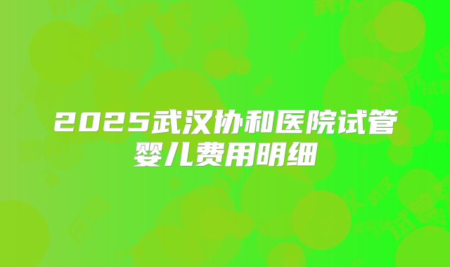 2025武汉协和医院试管婴儿费用明细