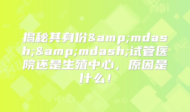 揭秘其身份——试管医院还是生殖中心,原因是什么!