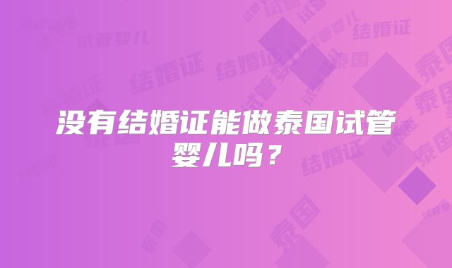 没有结婚证能做泰国试管婴儿吗?