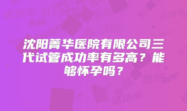 沈阳菁华医院有限公司三代试管成功率有多高？能够怀孕吗？