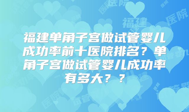 福建单角子宫做试管婴儿成功率前十医院排名？单角子宫做试管婴儿成功率有多大？？