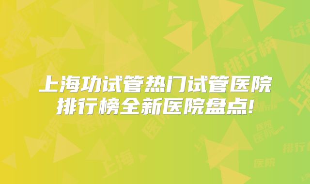 上海功试管热门试管医院排行榜全新医院盘点!