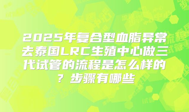 2025年复合型血脂异常去泰国LRC生殖中心做三代试管的流程是怎么样的?步骤有哪些