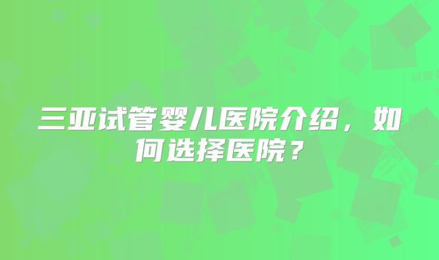 三亚试管婴儿医院介绍，如何选择医院？