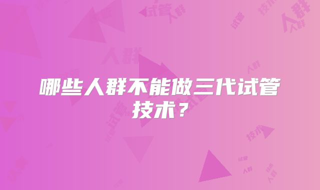 哪些人群不能做三代试管技术?