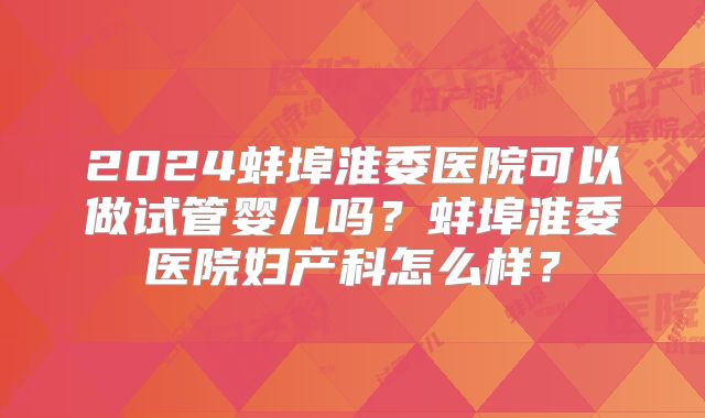 2024蚌埠淮委医院可以做试管婴儿吗？蚌埠淮委医院妇产科怎么样？