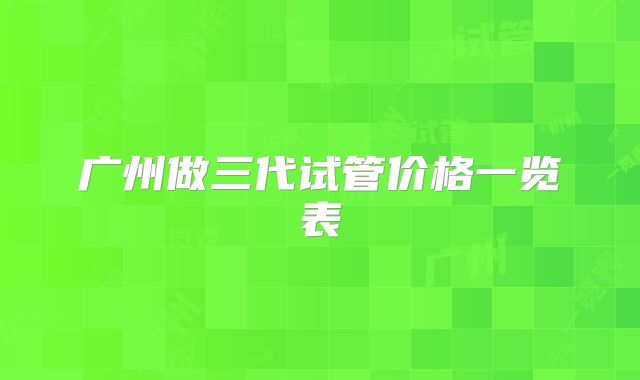 广州做三代试管价格一览表