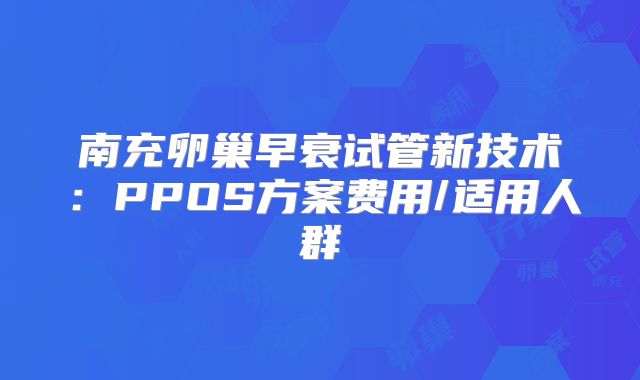 南充卵巢早衰试管新技术：PPOS方案费用/适用人群