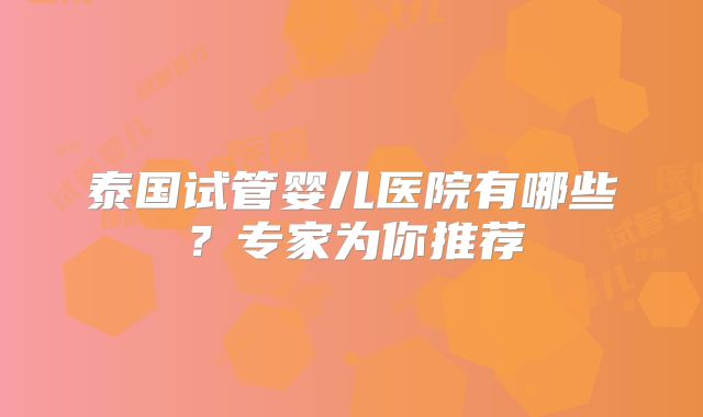 泰国试管婴儿医院有哪些？专家为你推荐
