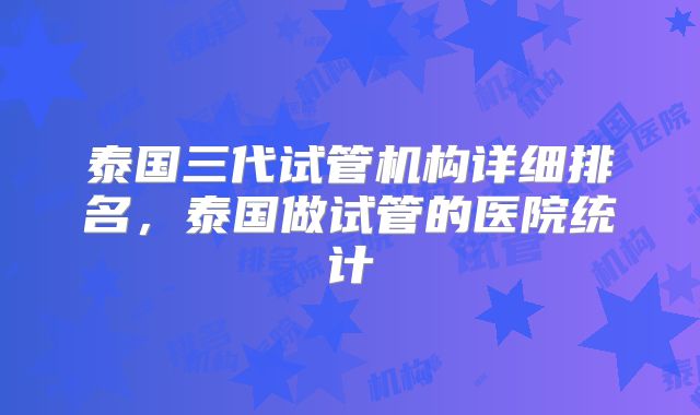 泰国三代试管机构详细排名，泰国做试管的医院统计