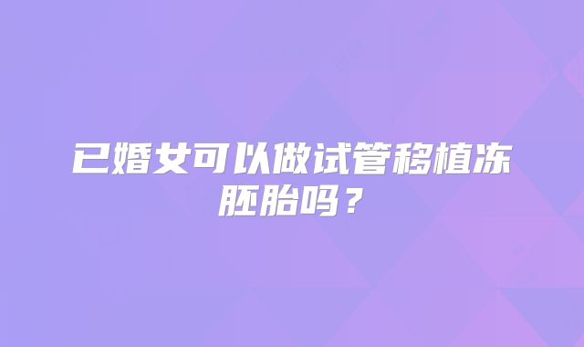 已婚女可以做试管移植冻胚胎吗?