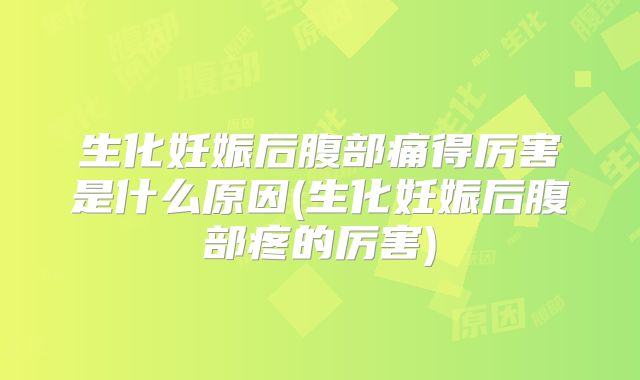 生化妊娠后腹部痛得厉害是什么原因(生化妊娠后腹部疼的厉害)