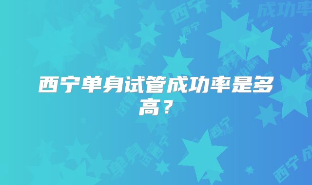 西宁单身试管成功率是多高？