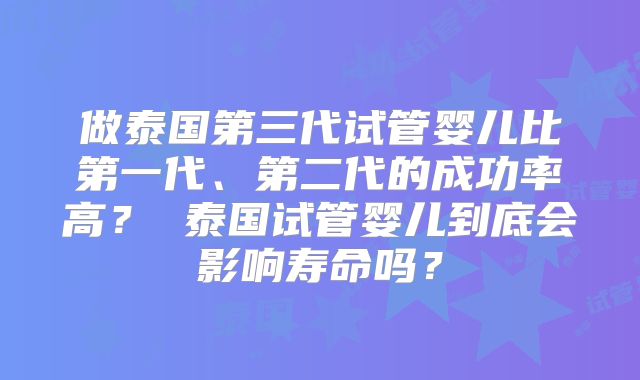 做泰国第三代试管婴儿比第一代、第二代的成功率高？ 泰国试管婴儿到底会影响寿命吗？