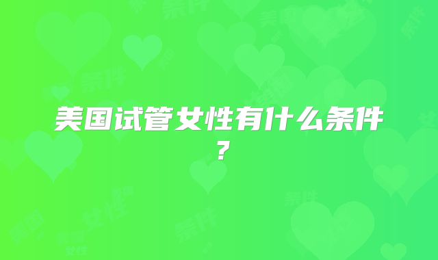 美国试管女性有什么条件?
