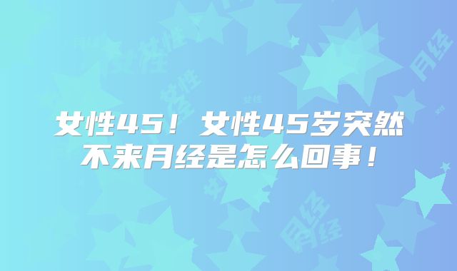 女性45！女性45岁突然不来月经是怎么回事！