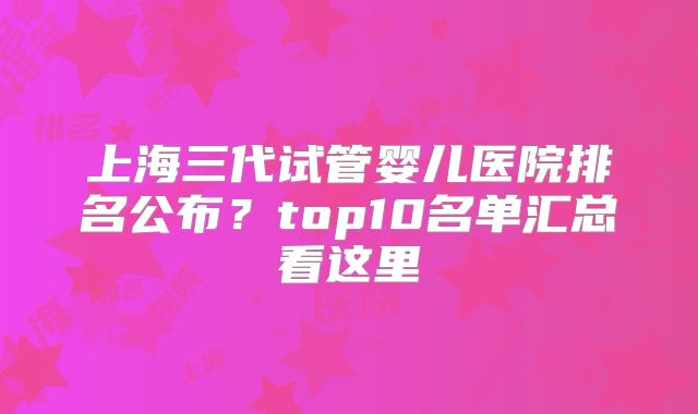 上海三代试管婴儿医院排名公布？top10名单汇总看这里