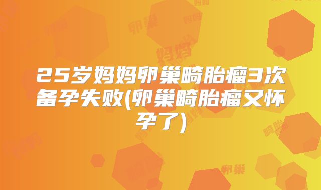 25岁妈妈卵巢畸胎瘤3次备孕失败(卵巢畸胎瘤又怀孕了)