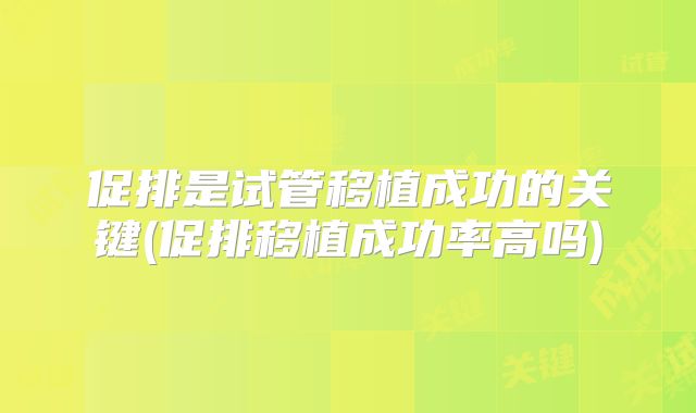 促排是试管移植成功的关键(促排移植成功率高吗)