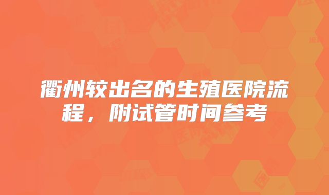 衢州较出名的生殖医院流程，附试管时间参考