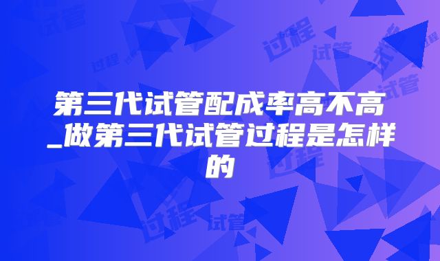 第三代试管配成率高不高_做第三代试管过程是怎样的