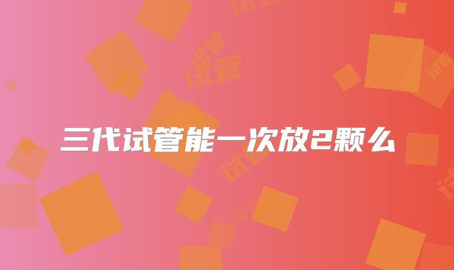 三代试管能一次放2颗么