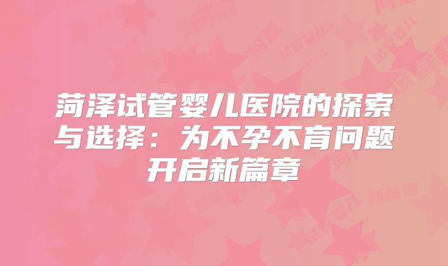 菏泽试管婴儿医院的探索与选择：为不孕不育问题开启新篇章
