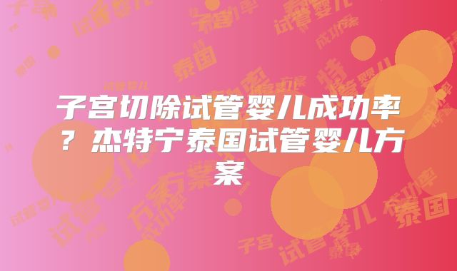 子宫切除试管婴儿成功率？杰特宁泰国试管婴儿方案