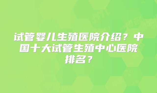试管婴儿生殖医院介绍？中国十大试管生殖中心医院排名？