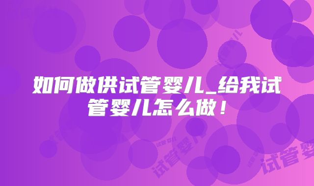 如何做供试管婴儿_给我试管婴儿怎么做！