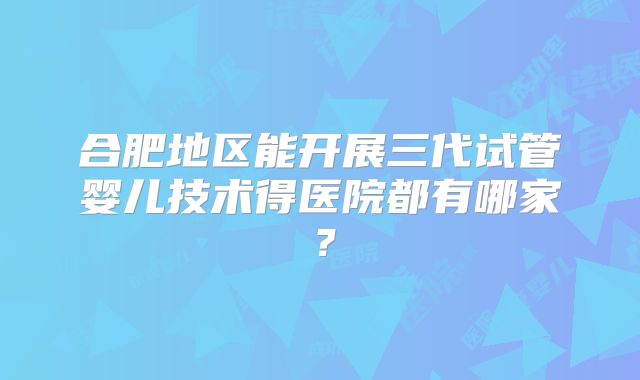 合肥地区能开展三代试管婴儿技术得医院都有哪家？