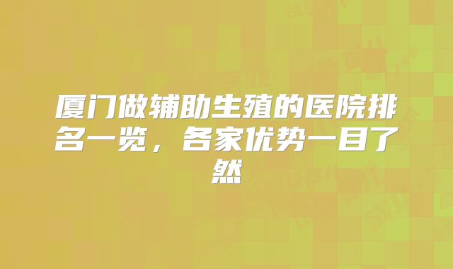 厦门做辅助生殖的医院排名一览，各家优势一目了然