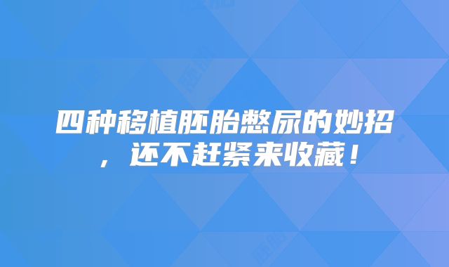 四种移植胚胎憋尿的妙招，还不赶紧来收藏！