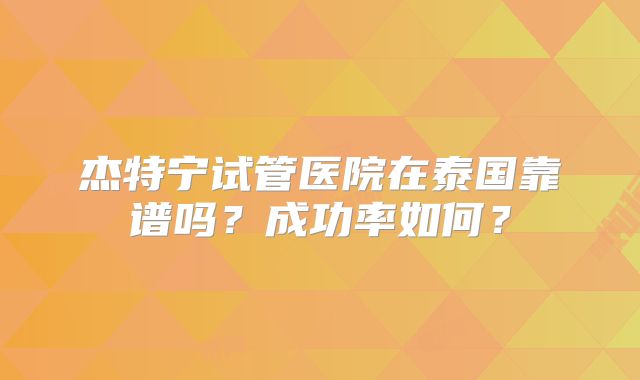 杰特宁试管医院在泰国靠谱吗？成功率如何？