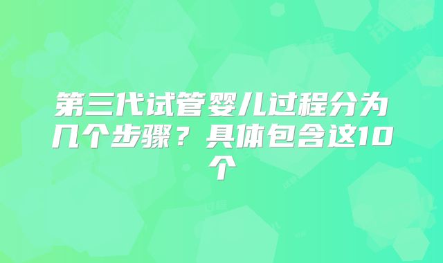 第三代试管婴儿过程分为几个步骤?具体包含这10个