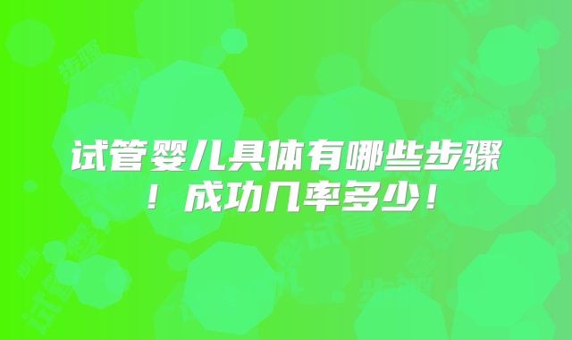 试管婴儿具体有哪些步骤!成功几率多少!