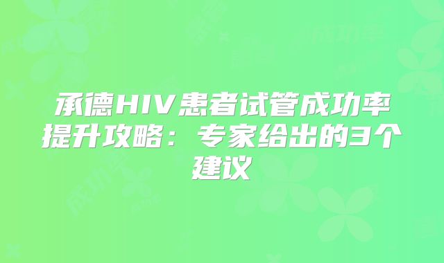 承德HIV患者试管成功率提升攻略：专家给出的3个建议