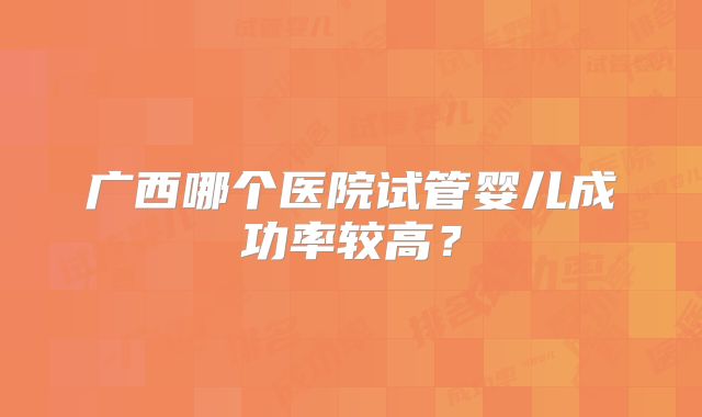 广西哪个医院试管婴儿成功率较高？