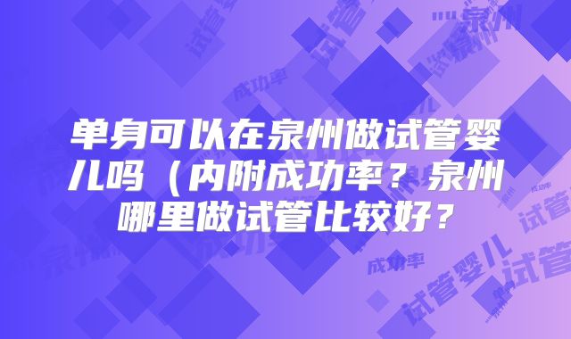 单身可以在泉州做试管婴儿吗（内附成功率？泉州哪里做试管比较好？