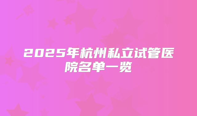 2025年杭州私立试管医院名单一览