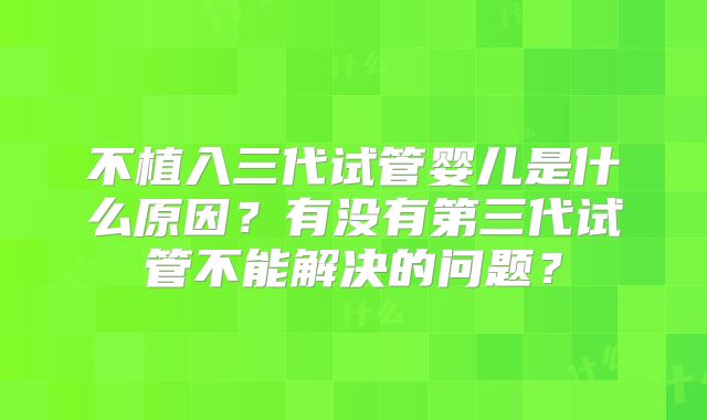 不植入三代试管婴儿是什么原因？有没有第三代试管不能解决的问题？