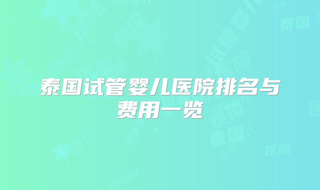泰国试管婴儿医院排名与费用一览