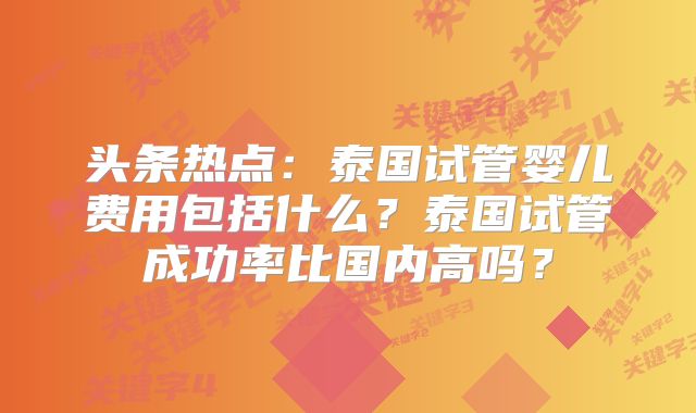 头条热点：泰国试管婴儿费用包括什么？泰国试管成功率比国内高吗？