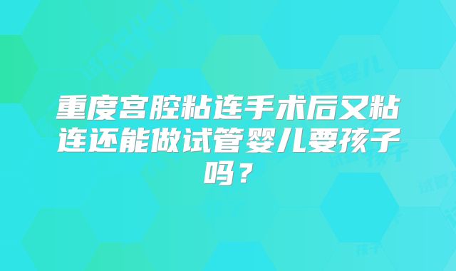 重度宫腔粘连手术后又粘连还能做试管婴儿要孩子吗？