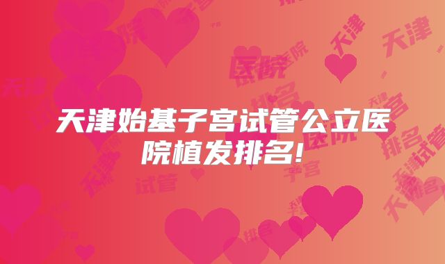 天津始基子宫试管公立医院植发排名!