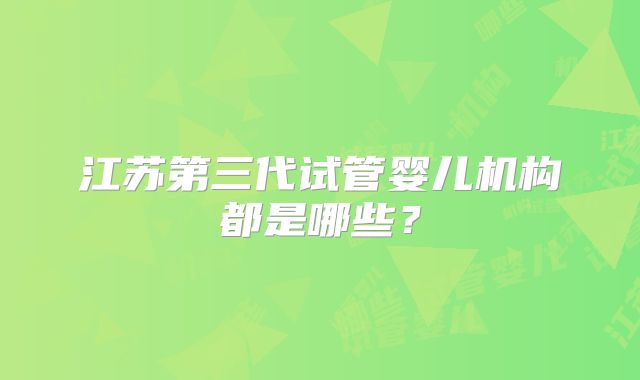 江苏第三代试管婴儿机构都是哪些?
