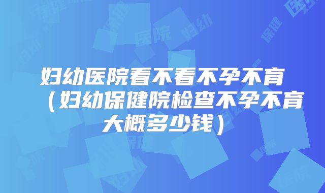 妇幼医院看不看不孕不育（妇幼保健院检查不孕不育大概多少钱）